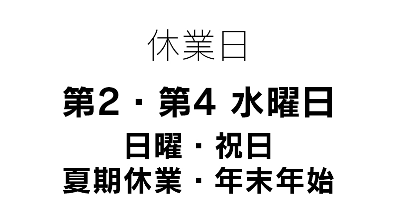 休業日 第2・4水曜日 日曜・祝日 夏季休業・年末年始